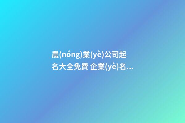 農(nóng)業(yè)公司起名大全免費 企業(yè)名大氣有內(nèi)涵,起名之家-第1張-公司起名-玄機(jī)派